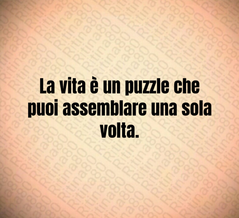 La vita è un puzzle che puoi assemblare una sola volta