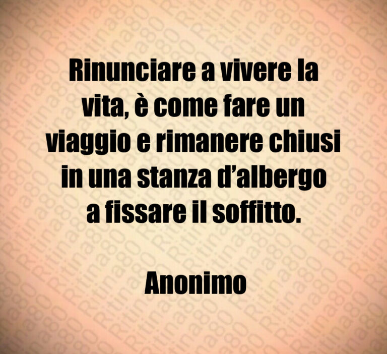 Rinunciare a vivere la vita  è come fare un viaggio e rimanere chiusi in una stanza d albergo a fissare il soffitto 

 Anonimo