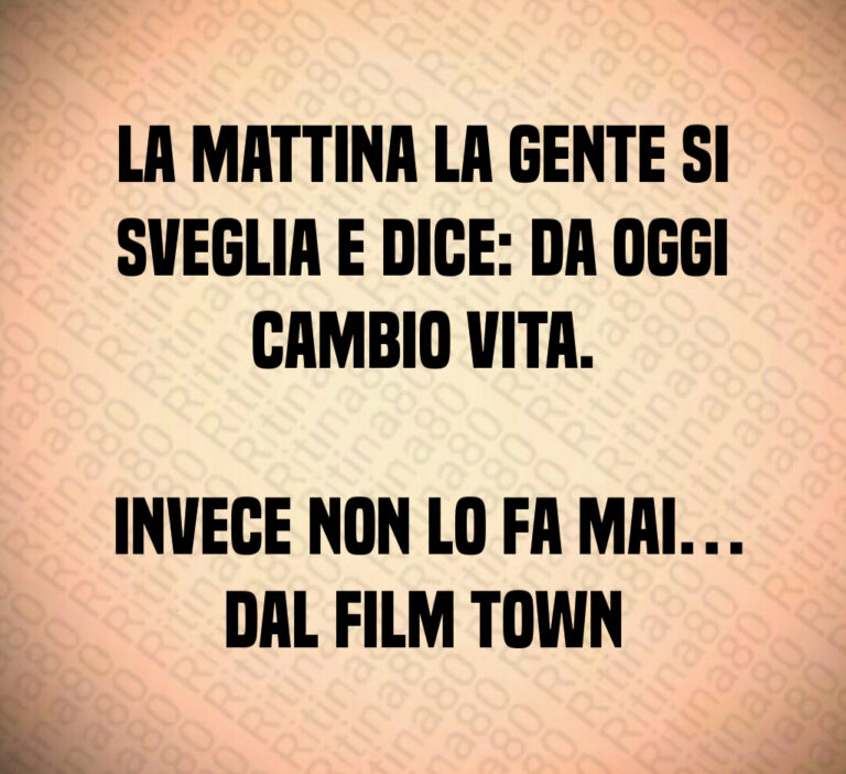 La mattina la gente si sveglia e dice  da oggi cambio vita 

 Invece non lo fa mai  Dal film Town