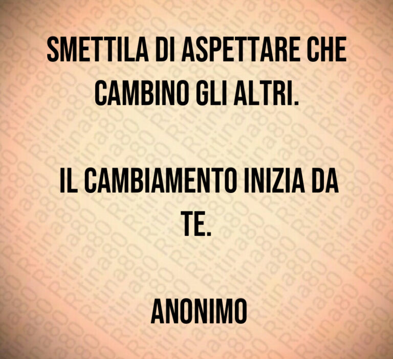 Smettila di aspettare che cambino gli altri 

 Il cambiamento inizia da te 

 Anonimo