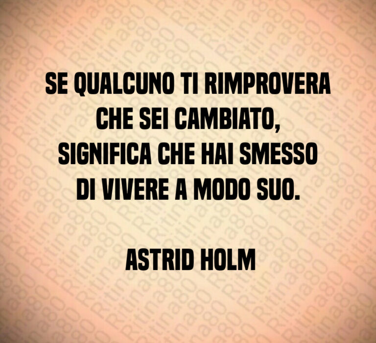 Se qualcuno ti rimprovera che sei cambiato  significa che hai smesso di vivere a modo suo 

 Astrid Holm