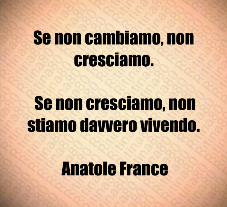 Se non cambiamo  non cresciamo 

 Se non cresciamo  non stiamo davvero vivendo 

 Anatole France