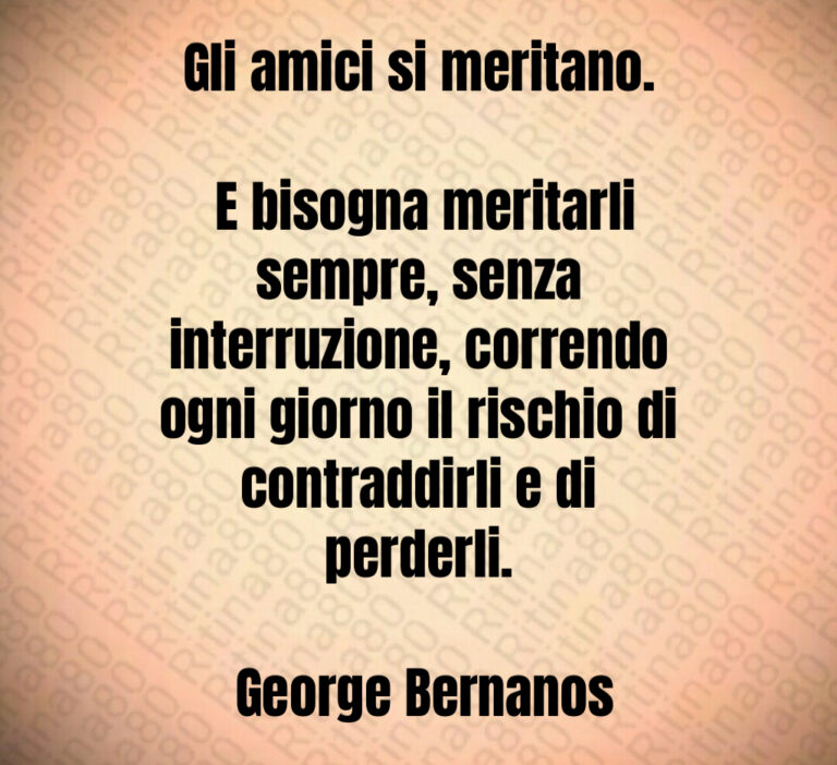 Gli amici si meritano 

 E bisogna meritarli sempre  senza interruzione  correndo ogni giorno il rischio di contraddirli e di perderli 

 George Bernanos