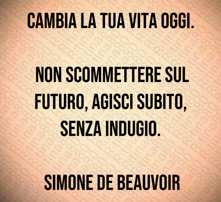 Cambia la tua vita oggi 

 Non scommettere sul futuro  agisci subito  senza indugio 

 Simone de Beauvoir