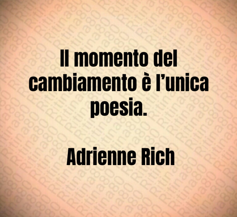 Il momento del cambiamento è l unica poesia 

 Adrienne Rich