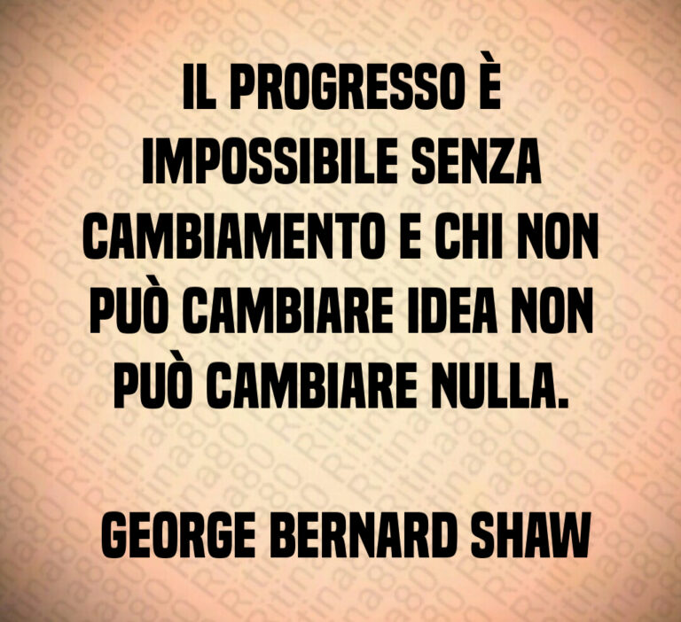 Il progresso è impossibile senza cambiamento e chi non può cambiare idea non può cambiare nulla 

 George Bernard Shaw