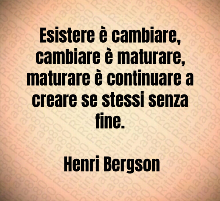 Esistere è cambiare  cambiare è maturare  maturare è continuare a creare se stessi senza fine 

 Henri Bergson