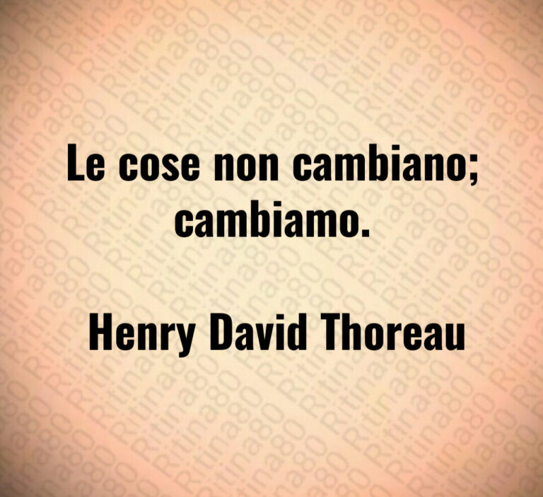 Le cose non cambiano  cambiamo 

 Henry David Thoreau