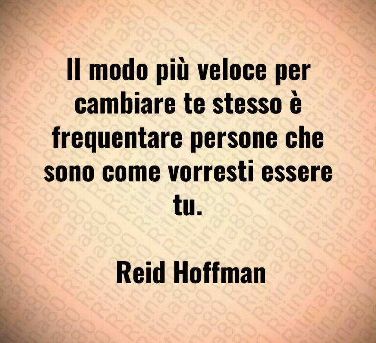 Il modo più veloce per cambiare te stesso è frequentare persone che sono come vorresti essere tu 

 Reid Hoffman