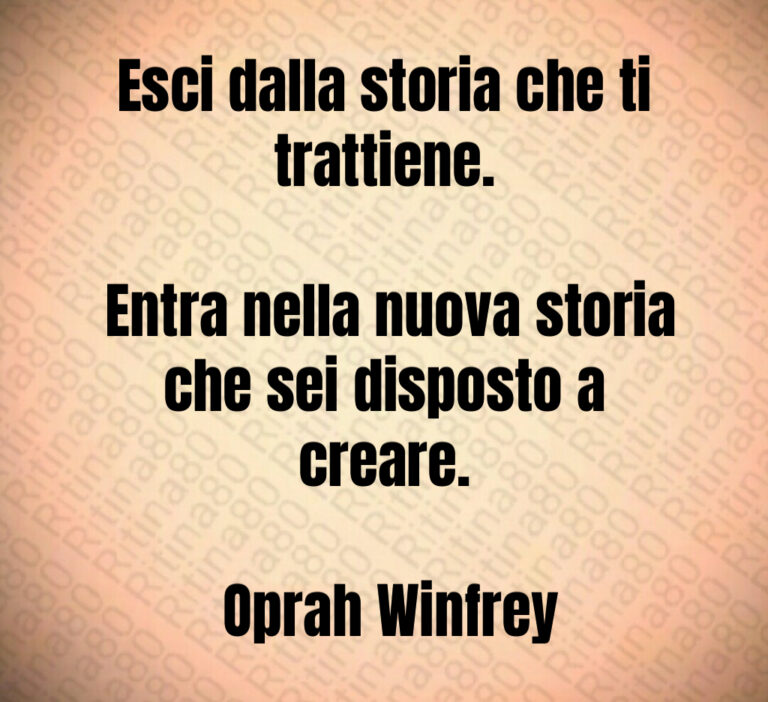 Esci dalla storia che ti trattiene 

 Entra nella nuova storia che sei disposto a creare 

 Oprah Winfrey
