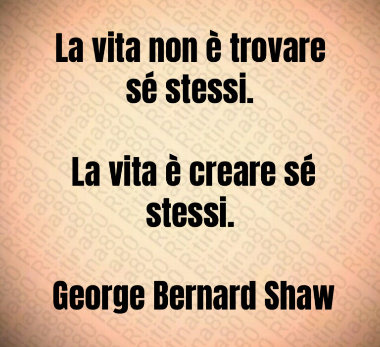 La vita non è trovare sé stessi 

 La vita è creare sé stessi 

 George Bernard Shaw