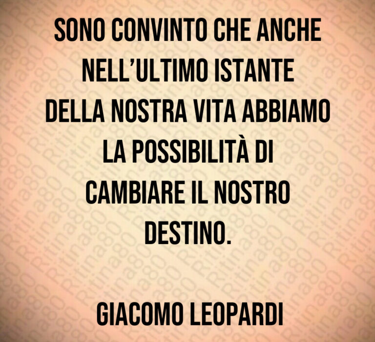 Sono convinto che anche nell ultimo istante della nostra vita abbiamo la possibilità di cambiare il nostro destino 

 Giacomo Leopardi