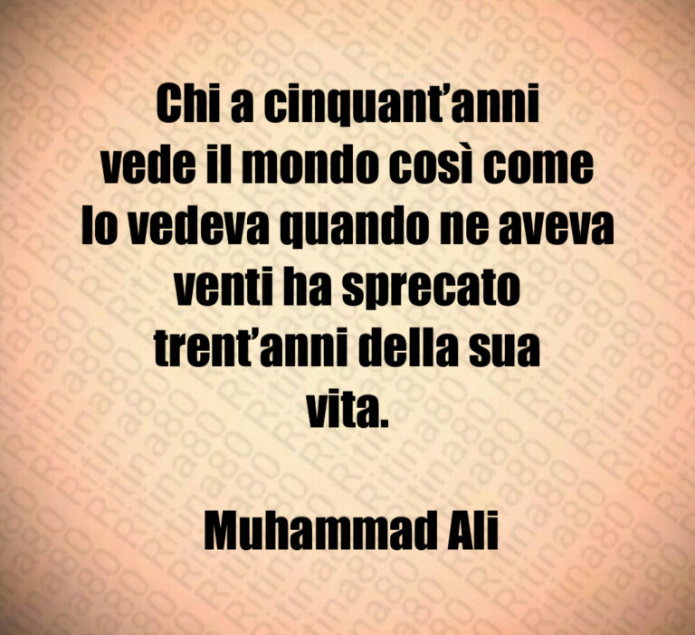 Chi a cinquant anni vede il mondo così come lo vedeva quando ne aveva venti ha sprecato trent anni della sua vita 

 Muhammad Ali