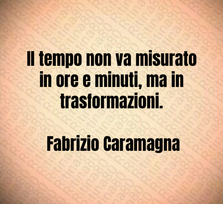 Il tempo non va misurato in ore e minuti  ma in trasformazioni 

 Fabrizio Caramagna
