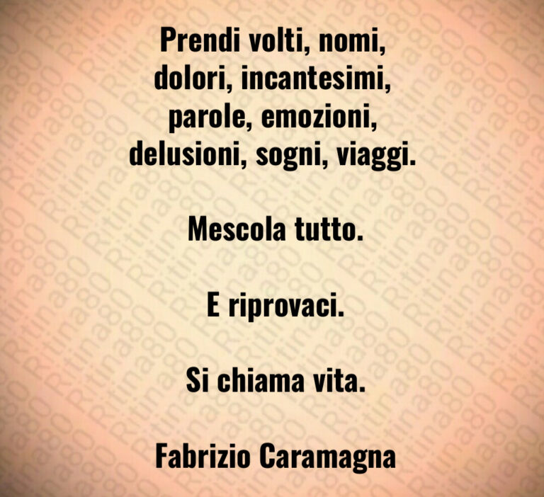 Prendi volti  nomi  dolori  incantesimi  parole  emozioni  delusioni  sogni  viaggi 

 Mescola tutto 

 E riprovaci 

 Si chiama vita 

 Fabrizio Caramagna