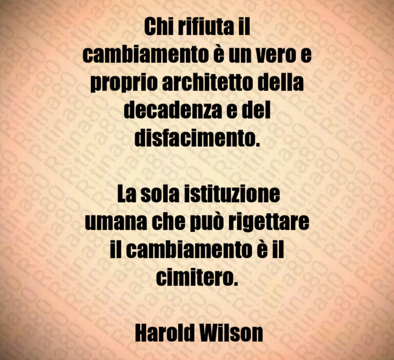 Chi rifiuta il cambiamento è un vero e proprio architetto della decadenza e del disfacimento 

 La sola istituzione umana che può rigettare il cambiamento è il cimitero 

 Harold Wilson