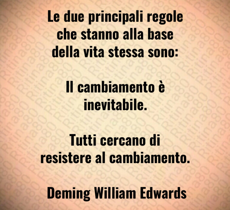 Le due principali regole che stanno alla base della vita stessa sono 

Il cambiamento è inevitabile 

Tutti cercano di resistere al cambiamento 

 Deming William Edwards