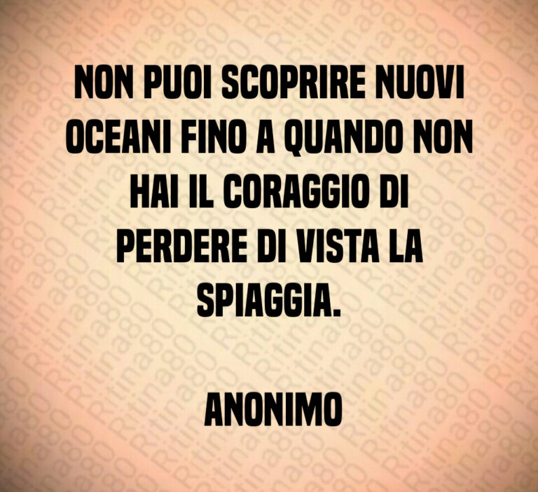 Non puoi scoprire nuovi oceani fino a quando non hai il coraggio di perdere di vista la spiaggia 

 Anonimo