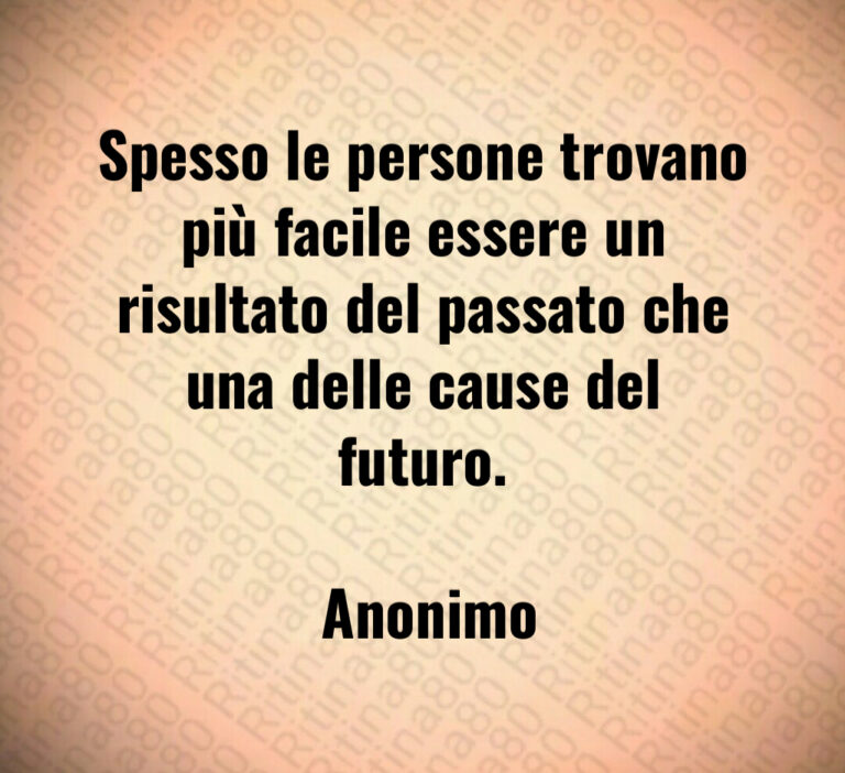 Spesso le persone trovano più facile essere un risultato del passato che una delle cause del futuro 

 Anonimo