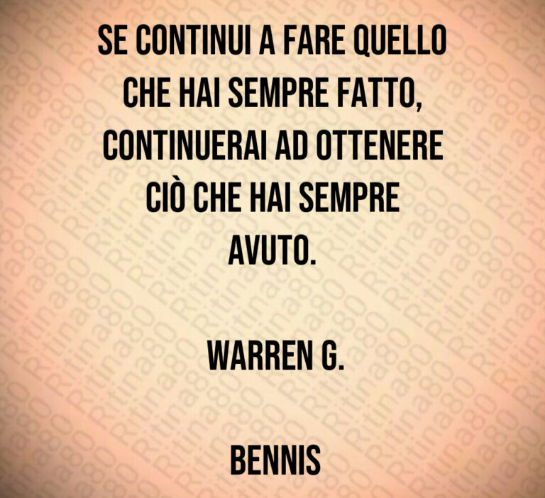 Se continui a fare quello che hai sempre fatto  continuerai ad ottenere ciò che hai sempre avuto 

 Warren G 

 Bennis