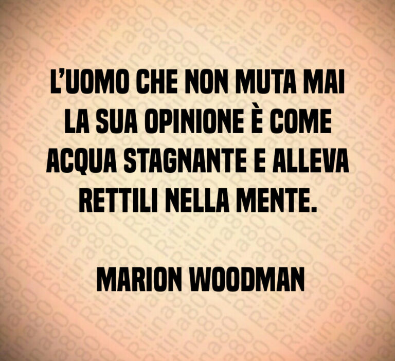 L uomo che non muta mai la sua opinione è come acqua stagnante e alleva rettili nella mente 

 Marion Woodman