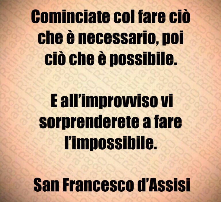 Cominciate col fare ciò che è necessario  poi ciò che è possibile 

 E all improvviso vi sorprenderete a fare l impossibile 

 San Francesco d Assisi