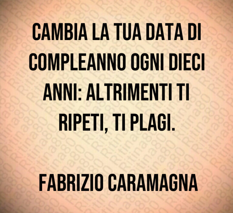 Cambia la tua data di compleanno ogni dieci anni  altrimenti ti ripeti  ti plagi 

 Fabrizio Caramagna