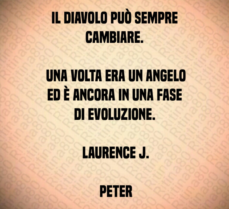 Il diavolo può sempre cambiare 

 Una volta era un angelo ed è ancora in una fase di evoluzione 

 Laurence J 

 Peter