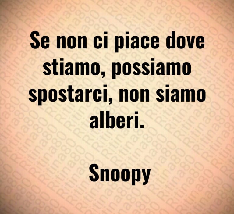 Se non ci piace dove stiamo  possiamo spostarci  non siamo alberi 

 Snoopy