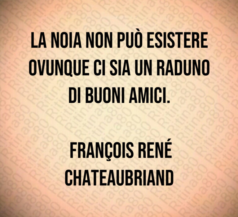La noia non può esistere ovunque ci sia un raduno di buoni amici 

 François René Chateaubriand