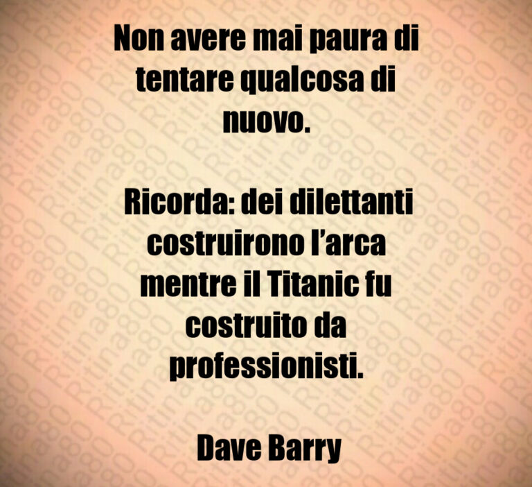 Non avere mai paura di tentare qualcosa di nuovo 

 Ricorda  dei dilettanti costruirono l arca mentre il Titanic fu costruito da professionisti 

 Dave Barry