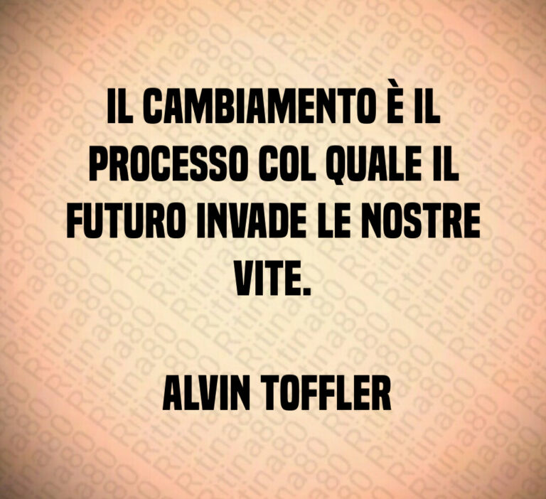 Il cambiamento è il processo col quale il futuro invade le nostre vite 

 Alvin Toffler