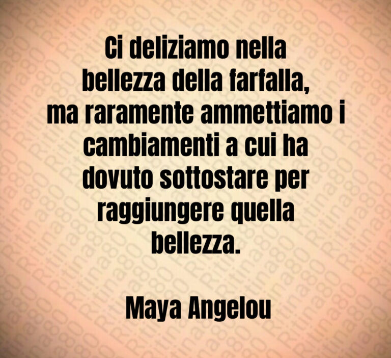 Ci deliziamo nella bellezza della farfalla  ma raramente ammettiamo i cambiamenti a cui ha dovuto sottostare per raggiungere quella bellezza 

 Maya Angelou