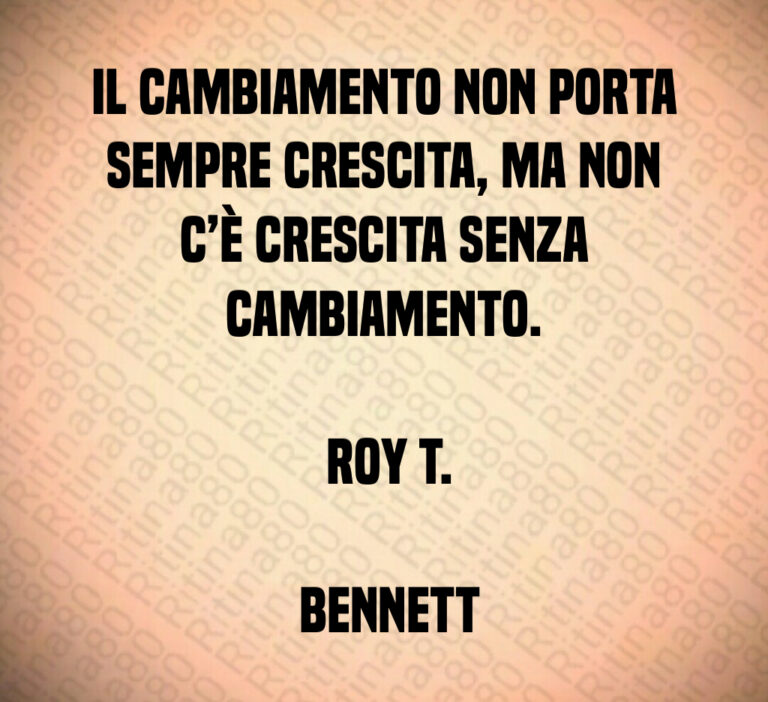 Il cambiamento non porta sempre crescita  ma non c è crescita senza cambiamento 

 Roy T 

 Bennett