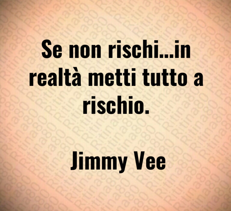 Se non rischi in realtà metti tutto a rischio 

 Jimmy Vee