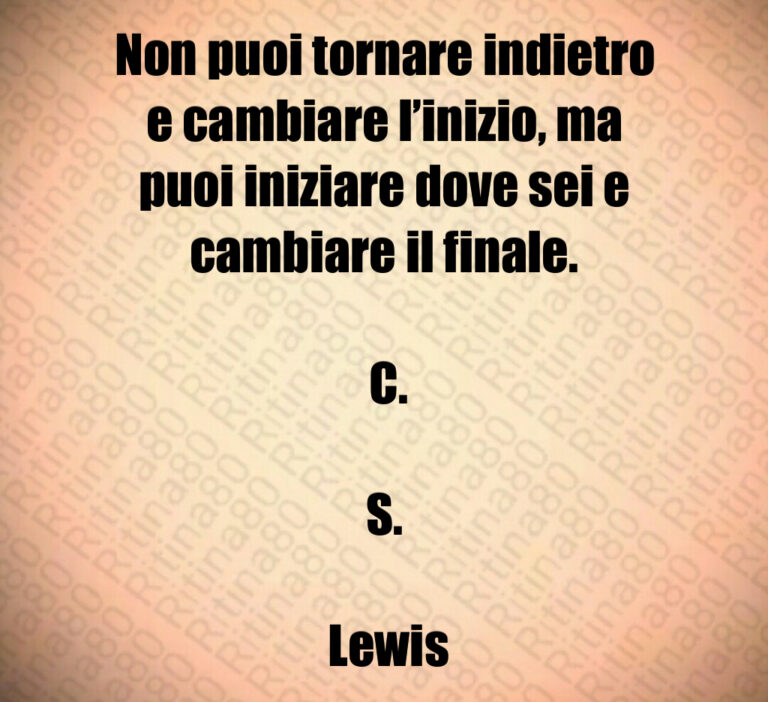 Non puoi tornare indietro e cambiare l inizio  ma puoi iniziare dove sei e cambiare il finale 

 C 

S 

 Lewis