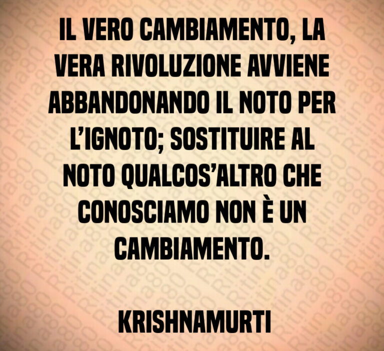 Il vero cambiamento  la vera rivoluzione avviene abbandonando il noto per l ignoto  sostituire al noto qualcos altro che conosciamo non è un cambiamento 

 Krishnamurti
