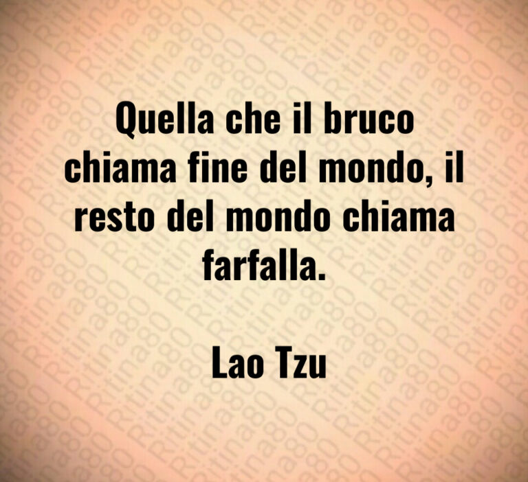 Quella che il bruco chiama fine del mondo  il resto del mondo chiama farfalla 

 Lao Tzu