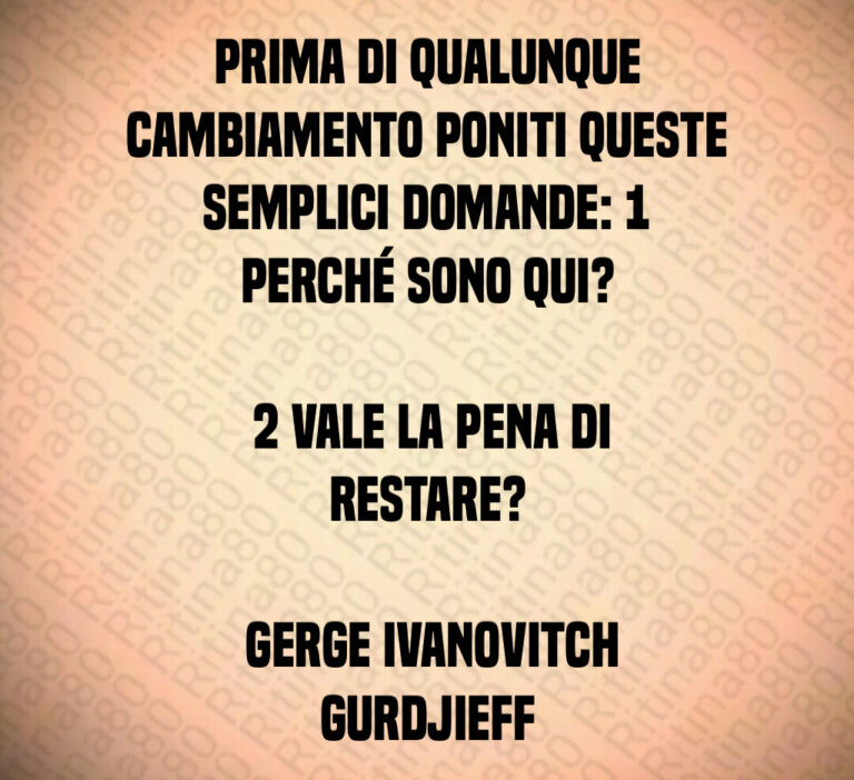 Prima di qualunque cambiamento poniti queste semplici domande    Perché sono qui 

   Vale la pena di restare 

 Gerge Ivanovitch Gurdjieff