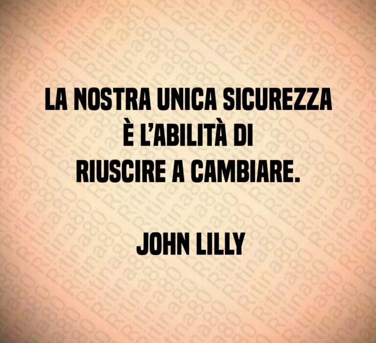 La nostra unica sicurezza è l abilità di riuscire a cambiare 

 John Lilly