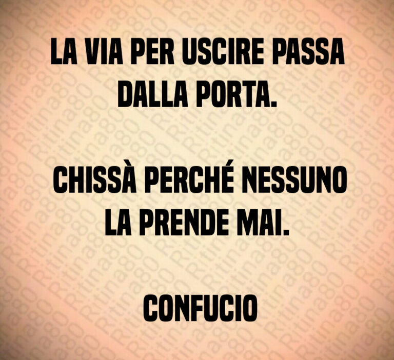 La via per uscire passa dalla porta 

 Chissà perché nessuno la prende mai 

 Confucio
