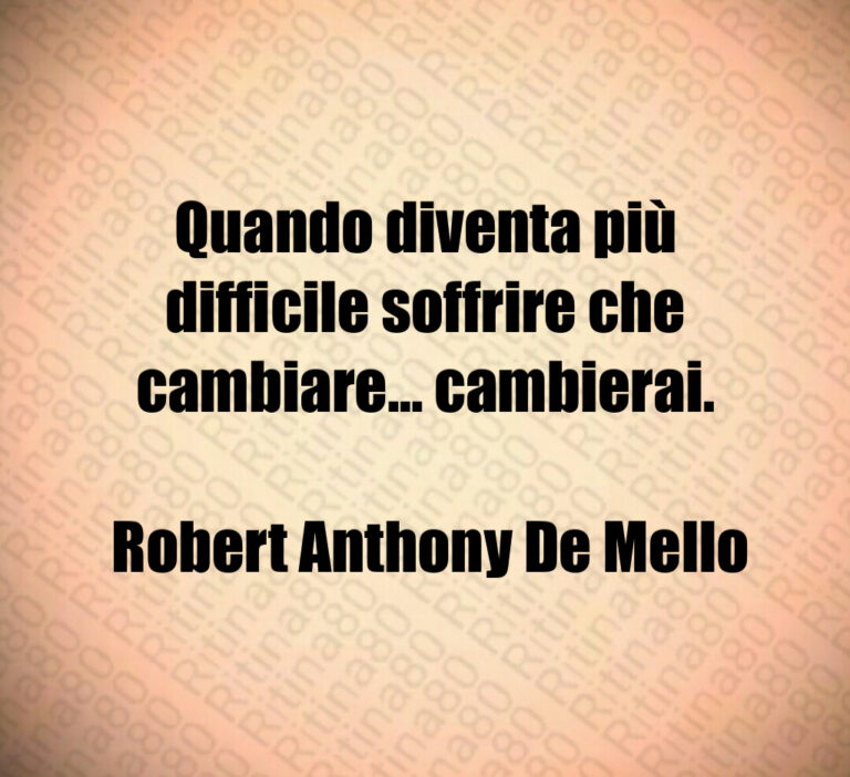 Quando diventa più difficile soffrire che cambiare  cambierai 

 Robert Anthony De Mello