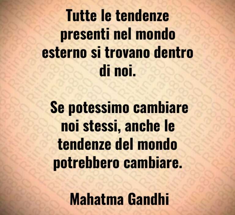 Tutte le tendenze presenti nel mondo esterno si trovano dentro di noi 

 Se potessimo cambiare noi stessi  anche le tendenze del mondo potrebbero cambiare 

 Mahatma Gandhi