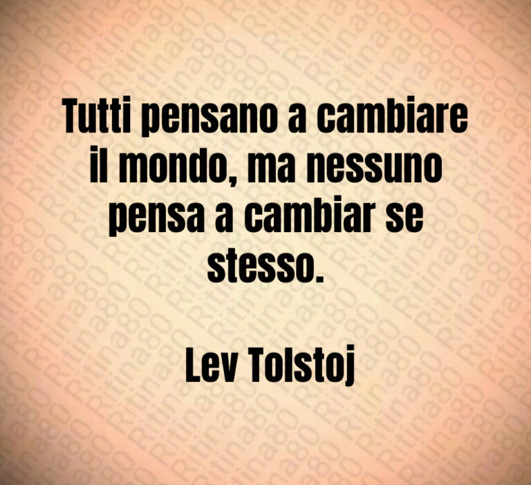 Tutti pensano a cambiare il mondo  ma nessuno pensa a cambiar se stesso 

 Lev Tolstoj