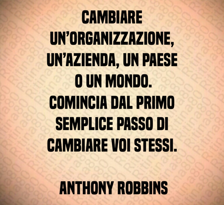 Cambiare un organizzazione  un azienda  un paese
 o un mondo 
Comincia dal primo semplice passo di cambiare voi stessi 

 Anthony Robbins
