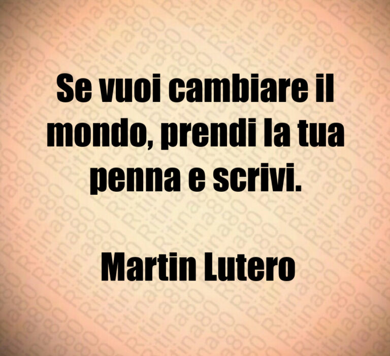 Se vuoi cambiare il mondo  prendi la tua penna e scrivi 

 Martin Lutero