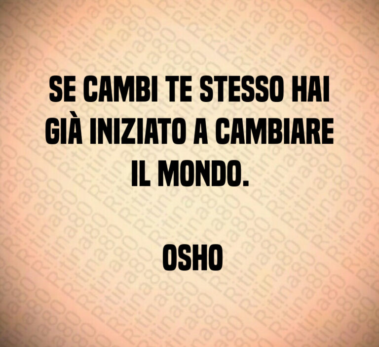 Se cambi te stesso hai già iniziato a cambiare il mondo 

 Osho