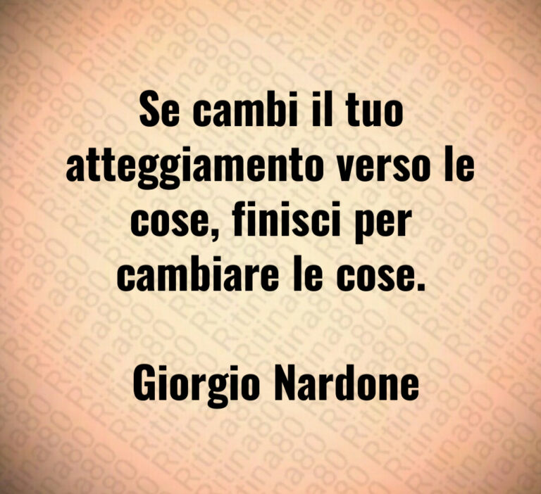 Se cambi il tuo atteggiamento verso le cose  finisci per cambiare le cose 

 Giorgio Nardone