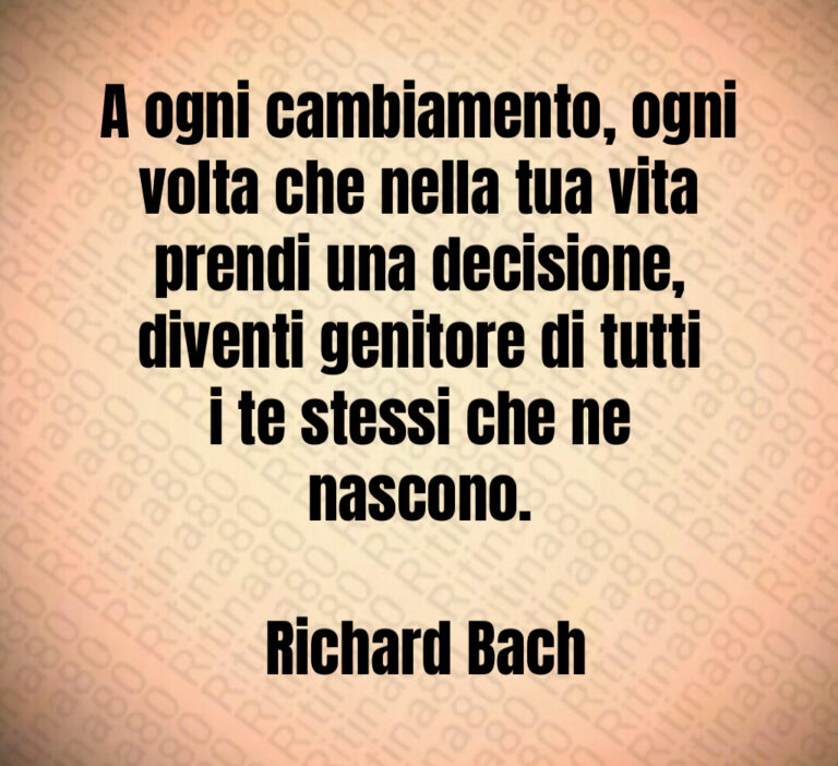 A ogni cambiamento  ogni volta che nella tua vita prendi una decisione  diventi genitore di tutti i te stessi che ne nascono 

 Richard Bach