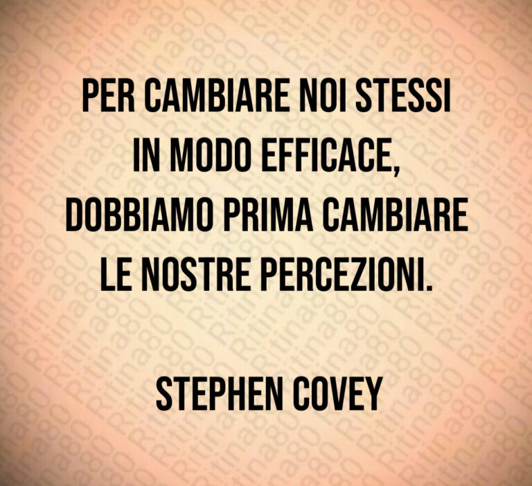 Per cambiare noi stessi in modo efficace  dobbiamo prima cambiare le nostre percezioni 

 Stephen Covey